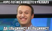курс тот же к нищете к развалу да ельцинист я ельцинист