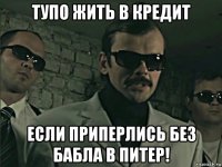 тупо жить в кредит если приперлись без бабла в питер!