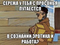 сережа у тебя с просонья путаестся в сознании эротика и работа?