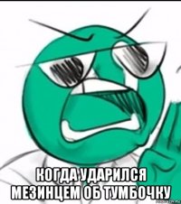  когда ударился мезинцем об тумбочку