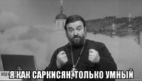  я как саркисян, только умный