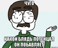 чуго какой блядь потенцал он побавляет