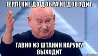 терпение до добра не доводит гавно из штанин наружу выходит