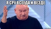 я сру всегда и везде 