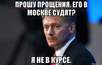 прошу прощения. его в москве судят? я не в курсе.