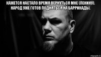 кажется настало время вернуться мне (ленину). народ уже готов подняться на баррикады. 