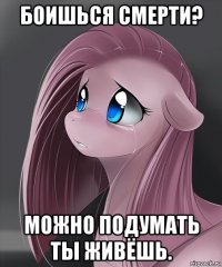 боишься смерти? можно подумать ты живёшь.