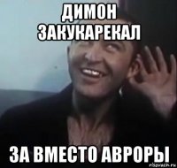 димон закукарекал за вместо авроры