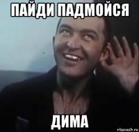 пайди падмойся дима