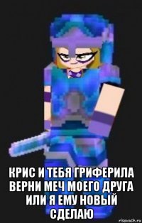  крис и тебя гриферила верни меч моего друга или я ему новый сделаю