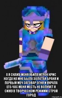  а я скажу меня убила игрок крис когда на мне была золотая браня и первый меч заговар огня и украла его-час меня месть не волнует я сижу в творческом режими строй город