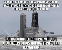 а что если союзник сша великобритания захочет разместить своё ядерное оружие в сша на ротационной основе так как сша сегодня размещают своё ядерное оружие на территории германии?