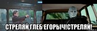  стреляй глеб егорыч!стреляй!