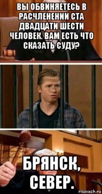 вы обвиняетесь в расчленении ста двадцати шести человек. вам есть что сказать суду? брянск, север.