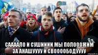  саааало и сушииии мы полооожим за анашуууу и своооободуууу