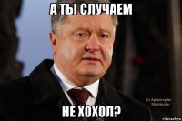 а ты случаем не хохол?