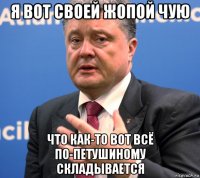 я вот своей жопой чую что как-то вот всё по-петушиному складывается