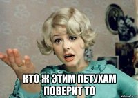  кто ж этим петухам поверит то