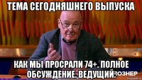 тема сегодняшнего выпуска как мы просрали 74+. полное обсуждение. ведущий: