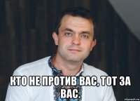  кто не против вас, тот за вас.