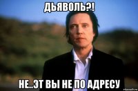 дьяволь?! не..эт вы не по адресу
