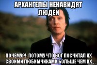 архангелы ненавидят людей почему?!: потому что бог посчитал их своими любимчиками больше чем их