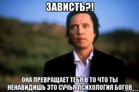 зависть?! она превращает тебя в то что ты ненавидишь это сучья психология богов