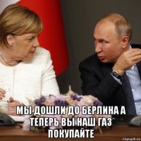 мы дошли до берлина а теперь вы наш газ покупайте