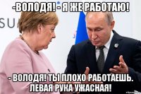 -володя! - я же работаю! - володя! ты плохо работаешь. левая рука ужасная!