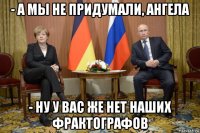 - а мы не придумали, ангела - ну у вас же нет наших фрактографов