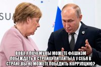  вова а почему вы можете фашизм побеждать в странах антанты,а у себя в стране,вы не можете победить коррупцию?