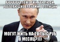 ахахахаха тоже ржу, как люди, работающие врачами, в полиции могут жить на 20 тыс руб в месяц?)))