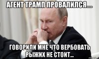 агент трамп провалился.... говорили мне что вербовать рыжих не стоит...