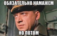 обязательно намажем но потом
