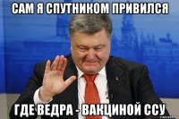 сам я спутником привился где ведра - вакциной ссу
