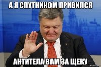 а я спутником привился антитела вам за щеку