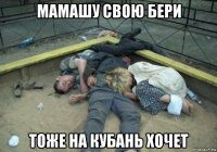 мамашу свою бери тоже на кубань хочет