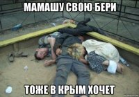 мамашу свою бери тоже в крым хочет