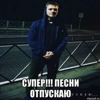  супер!!! песни отпускаю