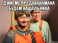 джигме продаванамана будем нащальника 