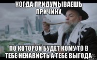 когда придумываешь причину по которой будет кому то в тебе ненависть а тебе выгода