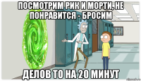 посмотрим рик и морти, не понравится - бросим делов то на 20 минут