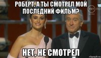 роберт, а ты смотрел мой последний фильм? нет, не смотрел