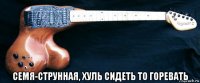  семя-струнная, хуль сидеть то горевать
