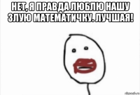 нет, я правда люблю нашу злую математичку. лучшая! 