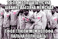 тфоя мольшать!!!сука швайне!абезяна мемская тфоя глюпи!мем колофа палька полюшать!