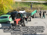  учитель: - дети! кто из вас летом был в деревне? - я! - и я! - и я! - хорошо. и какие же новые звуки вы слышали в деревне? - муууу! - бееее! - кря-кря!!! - съеб@л с трактора, быстро!!!!!