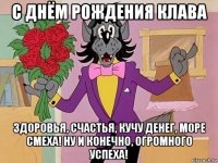 с днём рождения клава здоровья, счастья, кучу денег, море смеха! ну и конечно, огромного успеха!