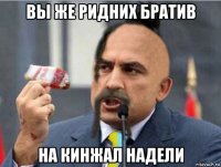 вы же ридних братив на кинжал надели
