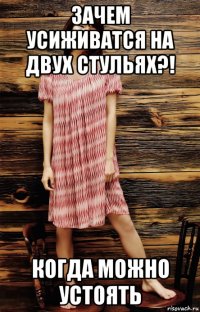 зачем усиживатся на двух стульях?! когда можно устоять